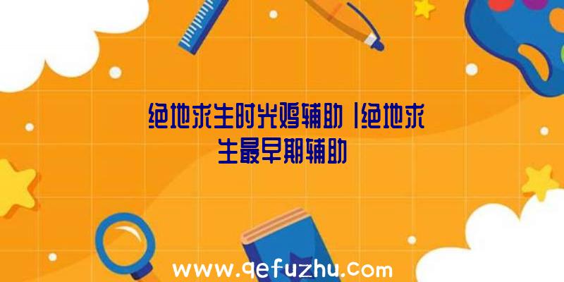 「绝地求生时光鸡辅助」|绝地求生最早期辅助